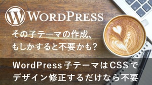 WordPress子テーマはCSSでデザイン修正するだけなら不要